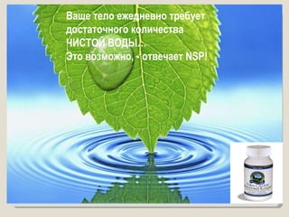 Ваше тело ежедневно требует  достаточного количества  ЧИСТОЙ ВОДЫ… Это возможно, - отвечает  NSP!   
