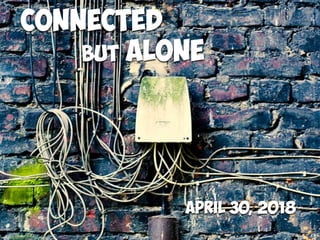 Connected
but ALONE
April 30, 2018
 