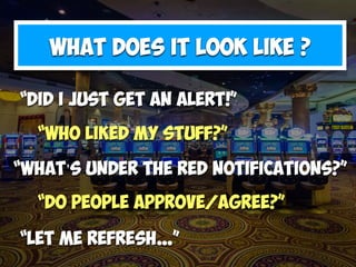 “
WHAT DOES IT LOOK LIKE ?
“Did I just get an alert!”
“What’s under the red notifications?”
“Let me refresh…”
“Do people approve/agree?”
“Who liked my stuff?”
 