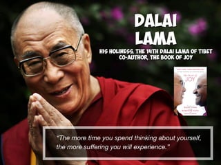 “The more time you spend thinking about yourself,
the more suﬀering you will experience.”
Dalai
Lama
His Holiness, the 14th Dalai Lama of Tibet
Co-Author, The Book of Joy
 