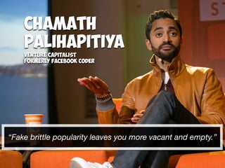 “Fake brittle popularity leaves you more vacant and empty.”
Chamath
PaliHapitiya
Venture Capitalist
Formerly Facebook Coder
 
