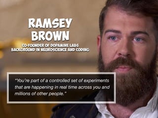 “You’re part of a controlled set of experiments
that are happening in real time across you and
millions of other people.”
Ramsey
Brown
Co-Founder of Dopamine Labs
Background in Neuroscience and Coding
 