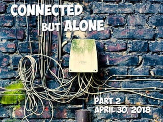 Connected
but ALONE
Part 2
April 30, 2018
 