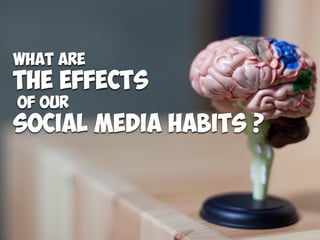 What Are
The Effects
of our
Social Media habits ?
 