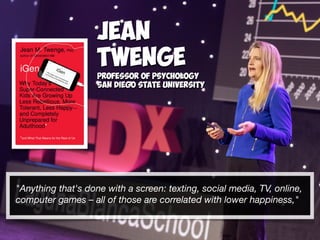 "Anything that's done with a screen: texting, social media, TV, online,
computer games – all of those are correlated with lower happiness,"
Jean
Twenge
Professor of Psychology
San Diego State University
 