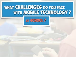 What is your role/job title in education?
What Challenges do you face
with Mobile Technology ?
At school ?
 