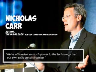 “We’ve oﬀ-loaded so much power to the technology that  
our own skills are diminishing.”
Nicholas
Carr
Author,
The Glass Cage: How our computers are changing us
 