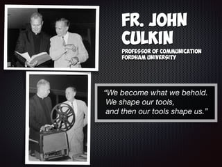 “We become what we behold.  
We shape our tools,  
and then our tools shape us.”
Fr. John
Culkin
Professor of Communication
Fordham University
 