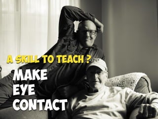 Make  
eye  
contact
A skill to teach ?
 