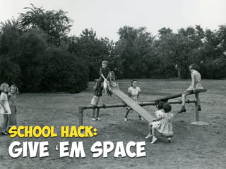 School Hack:
GIVE ‘EM SPACE
 