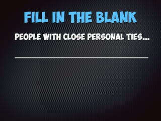 Fill in the Blank
people with close personal ties…
_______________________________
 