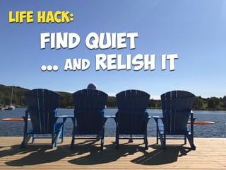 Find quiet
… and relish it
LIFE Hack:
 
