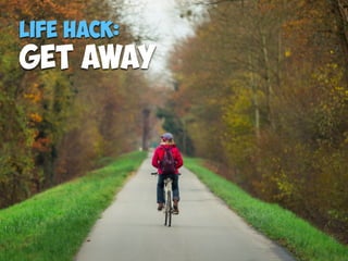 Life Hack:
Get away
 