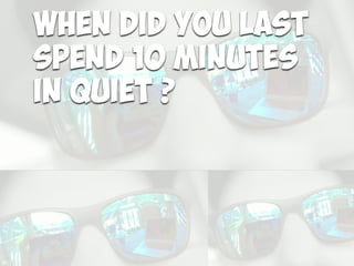 When did you last
spend 10 minutes
in quiet ?
 