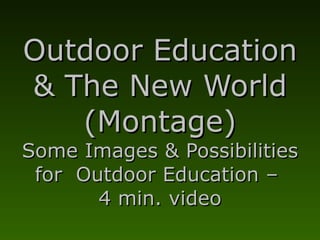 Outdoor Education & The New World (Montage) Some Images & Possibilities for  Outdoor Education –  4 min. video 