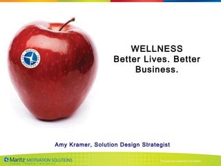 WELLNESS
                   Better Lives. Better
                        Business.




Amy Kramer, Solution Design Strategist

                                  Proprietary and Confidential © 2013 Maritz   1
 