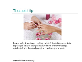 Therapist tip
Do you suffer from dry or cracking cuticles? A good therapist tip is
to push you cuticles back gently after a bath or shower using a
cuticle stick and then apply an oil to rehydrate and protect.
www.chhoomantr.com/
 