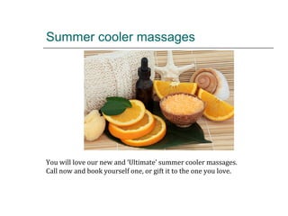 Summer cooler massages
You will love our new and ‘Ultimate’ summer cooler massages.
Call now and book yourself one, or gift it to the one you love.
 