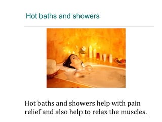 Hot baths and showers
Hot baths and showers help with pain
relief and also help to relax the muscles.
 