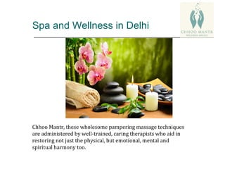 Spa and Wellness in Delhi
Chhoo Mantr, these wholesome pampering massage techniques
are administered by well-trained, caring therapists who aid in
restoring not just the physical, but emotional, mental and
spiritual harmony too.
 