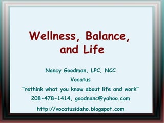 Wellness, Balance,  and Life Nancy Goodman, LPC, NCC Vocatus “rethink what you know about life and work” 208-478-1414, [email_address] http://vocatusidaho.blogspot.com 