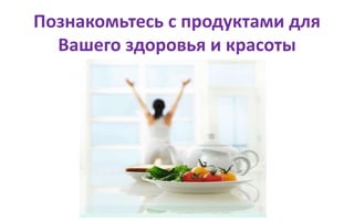 Познакомьтесь с продуктами для
Вашего здоровья и красоты
 