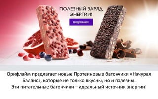 Орифлэйм предлагает новые Протеиновые батончики «Нэчурал
Баланс», которые не только вкусны, но и полезны.
Эти питательные батончики – идеальный источник энергии!
 