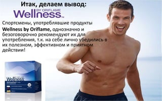 Итак, делаем вывод:
Спортсмены, употреблявшие продукты
Wellness by Oriflame, однозначно и
безоговорочно рекомендуют их для
употребления, т.к. на себе лично убедились в
их полезном, эффективном и приятном
действии!
 