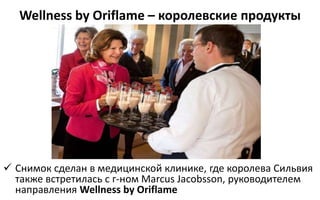 Wellness by Oriflame – королевские продукты
 Снимок сделан в медицинской клинике, где королева Сильвия
также встретилась с г-ном Marcus Jacobsson, руководителем
направления Wellness by Oriflame
 