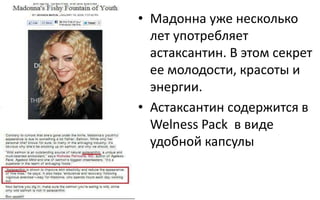 • Мадонна уже несколько
лет употребляет
астаксантин. В этом секрет
ее молодости, красоты и
энергии.
• Астаксантин содержится в
Welness Pack в виде
удобной капсулы
 