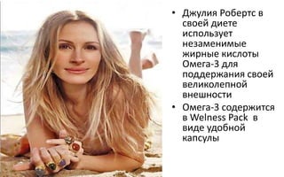 • Джулия Робертс в
своей диете
использует
незаменимые
жирные кислоты
Омега-3 для
поддержания своей
великолепной
внешности
• Омега-3 содержится
в Welness Pack в
виде удобной
капсулы
 
