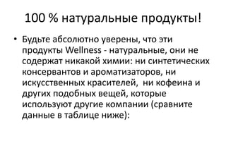 100 % натуральные продукты!
• Будьте абсолютно уверены, что эти
продукты Wellness - натуральные, они не
содержат никакой химии: ни синтетических
консервантов и ароматизаторов, ни
искусственных красителей, ни кофеина и
других подобных вещей, которые
используют другие компании (сравните
данные в таблице ниже):
 