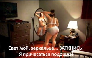 Свет мой, зеркальце... ЗАТКНИСЬ!
Я причесаться подошла!
 