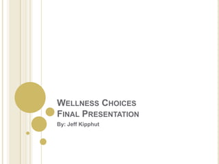 Wellness ChoicesFinal Presentation  By: Jeff Kipphut 