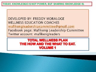 TOTAL WELLNESS PLAN
THE HOW AND THE WHAT TO EAT.
VOLUME 1
TODAY, KNOWLEDGE IS NOT POWER, BUT SHARING KNOWLEDGE IS.
 