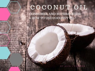 C O C O N U T O I L
B Y A S J A + C A R I S S A
CONSUMER AND BUYERS GUIDE
+ HOW TO USE COCONUT OIL!
 