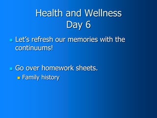 Health and Wellness
Day 6




Let’s refresh our memories with the
continuums!
Go over homework sheets.


Family history

 