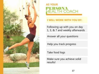 AS YOUR
PERSONA
LHEALTH COACH
I WILL WORK WITH YOU BY:
Take food logs
Answer all your questions
Help you track progress
Following up with you on day
1, 3, & 7 and weekly afterwards
37
Make sure you achieve solid
results!
 