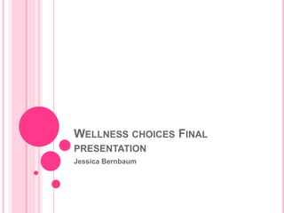 Wellness choices Final presentation Jessica Bernbaum 
