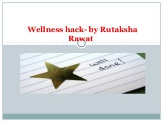 Wellness hack- by Rutaksha
Rawat
 