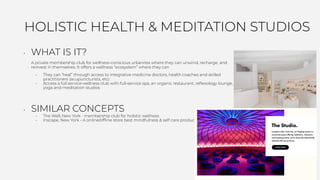 HOLISTIC HEALTH & MEDITATION STUDIOS
• WHAT IS IT?
A private membership club for wellness-conscious urbanites where they c...
