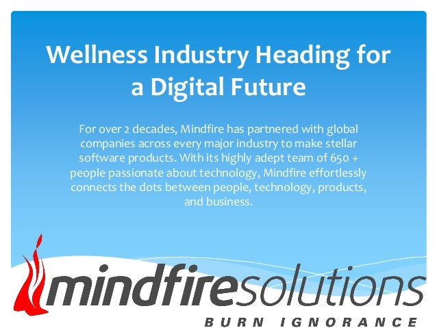 Wellness Industry Heading for
a Digital Future
For over 2 decades, Mindfire has partnered with global
companies across every major industry to make stellar
software products. With its highly adept team of 650 +
people passionate about technology, Mindfire effortlessly
connects the dots between people, technology, products,
and business.
 