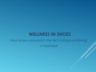 WELLNESS IN SHOES 
How renew and enrich the technological offering 
in footwear 
1 
 
