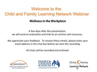 A few days after the presentation,
we will send an evaluation and links to an archive and resources.
We appreciate your feedback. To receive these emails, please enter your
email address in the chat box before we start the recording.
All chats will be recorded and archived.
Welcome to the
Child and Family Learning Network Webinar
Wellness in the Workplace
 