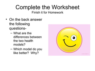 Complete the Worksheet
Finish it for Homework
• On the back answer
the following
questions-
– What are the
differences between
the two health
models?
– Which model do you
like better? Why?
 