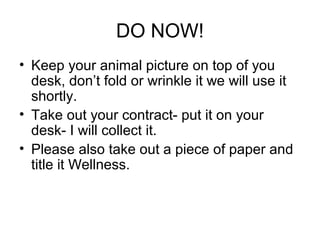 DO NOW!
• Keep your animal picture on top of you
desk, don’t fold or wrinkle it we will use it
shortly.
• Take out your contract- put it on your
desk- I will collect it.
• Please also take out a piece of paper and
title it Wellness.
 