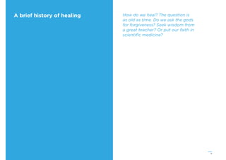 11
A brief history of healing How do we heal? The question is
as old as time. Do we ask the gods
for forgiveness? Seek wisdom from
a great teacher? Or put our faith in
scientiﬁc medicine?
 