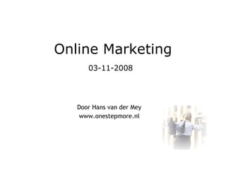 Online Marketing 03-11-2008     Door Hans van der Mey www.onestepmore.nl 
