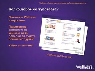 Попълнете Wellness
въпросника
Позволете на
експертите по
Wellness да Ви
помогнат да бъдете
оптимално здрави!
Хайде да опитаме!
Колко добре се чувствате?
Wellness - Среща за представяне на бизнес възможността
 