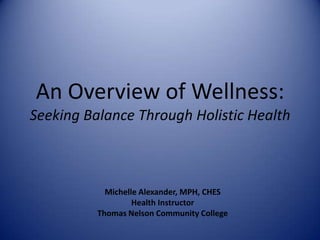 An Overview of Wellness:Seeking Balance Through Holistic Health,[object Object],Michelle Alexander, MPH, CHES,[object Object],Health Instructor,[object Object],Thomas Nelson Community College,[object Object]